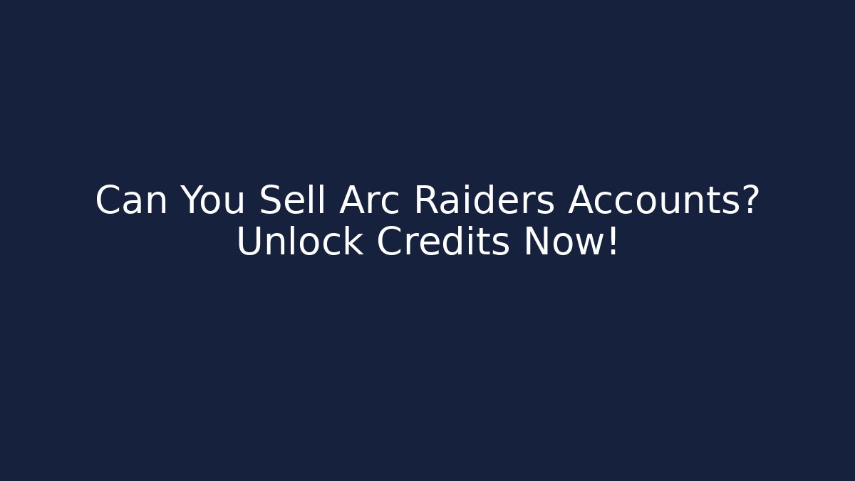 Can You Sell Arc Raiders Accounts? Unlock Credits Now!