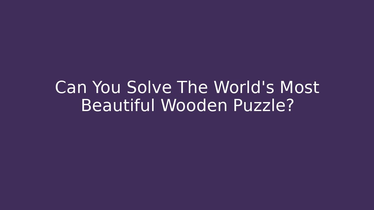 Can You Solve The World's Most Beautiful Wooden Puzzle? - Sports History Weekly