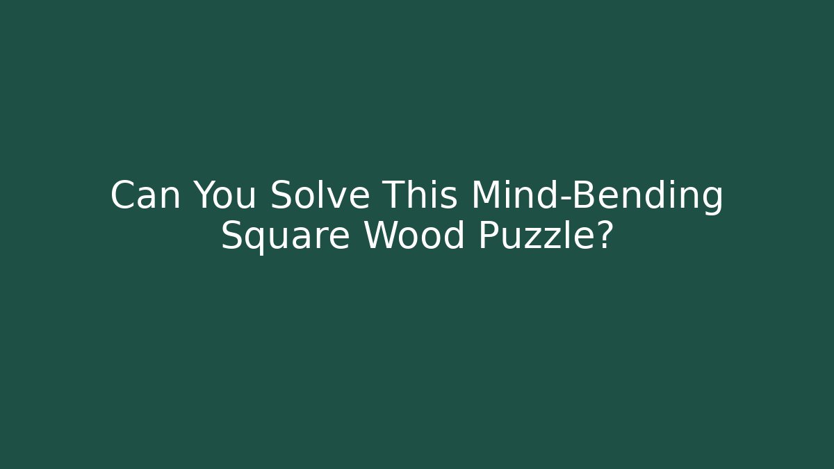 Can You Solve This Mind-Bending Square Wood Puzzle? - Sports History Weekly