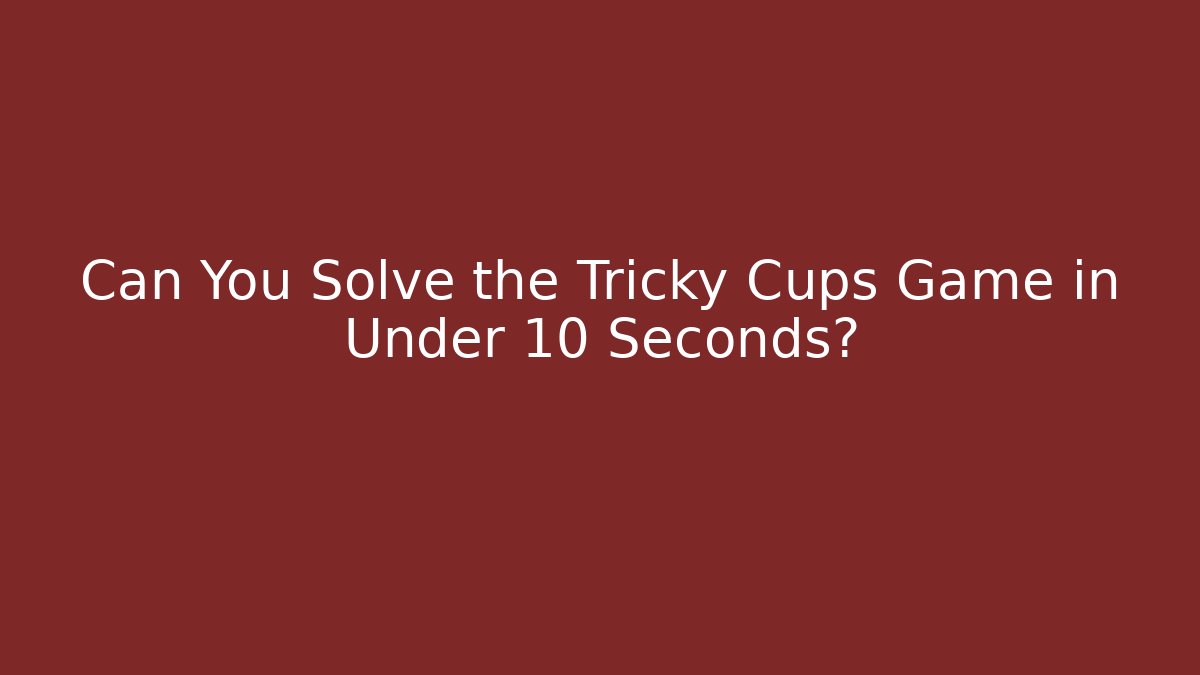 Can You Solve the Tricky Cups Game in Under 10 Seconds?