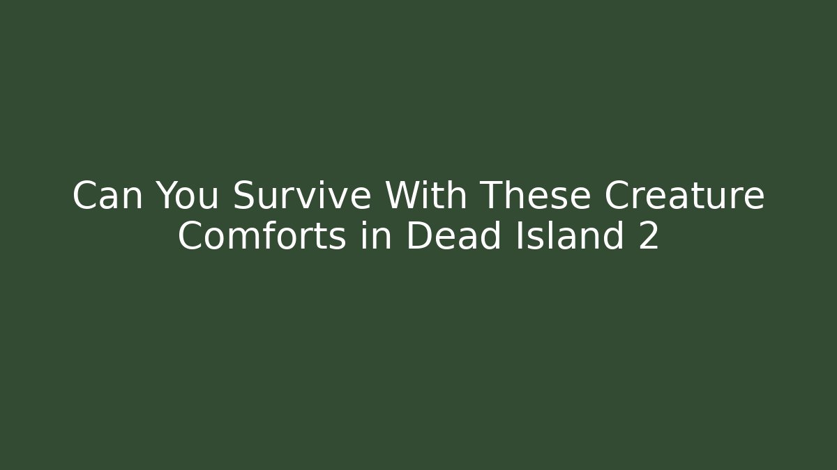 Can You Survive With These Creature Comforts in Dead Island 2