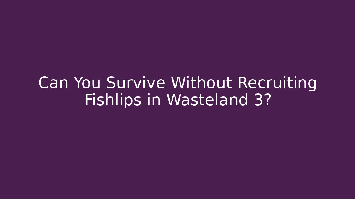 Can You Survive Without Recruiting Fishlips in Wasteland 3?