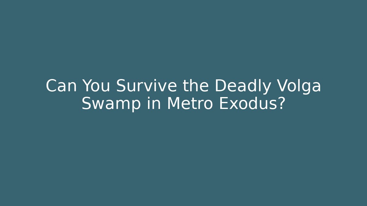 Can You Survive the Deadly Volga Swamp in Metro Exodus?