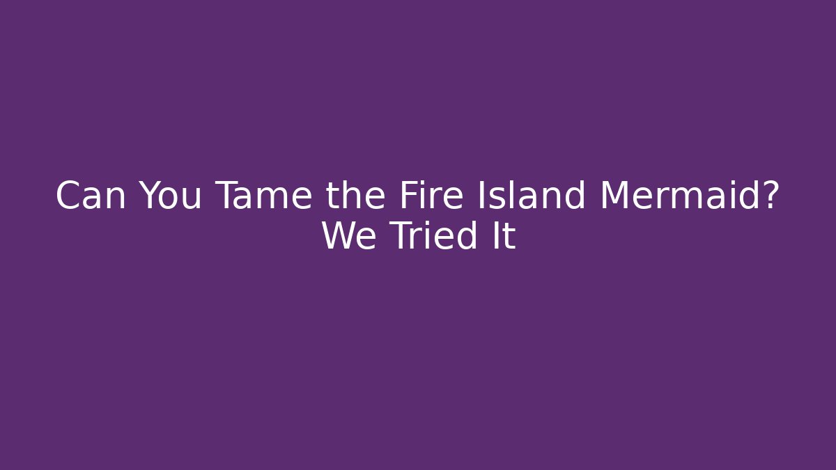 Can You Tame the Fire Island Mermaid? We Tried It