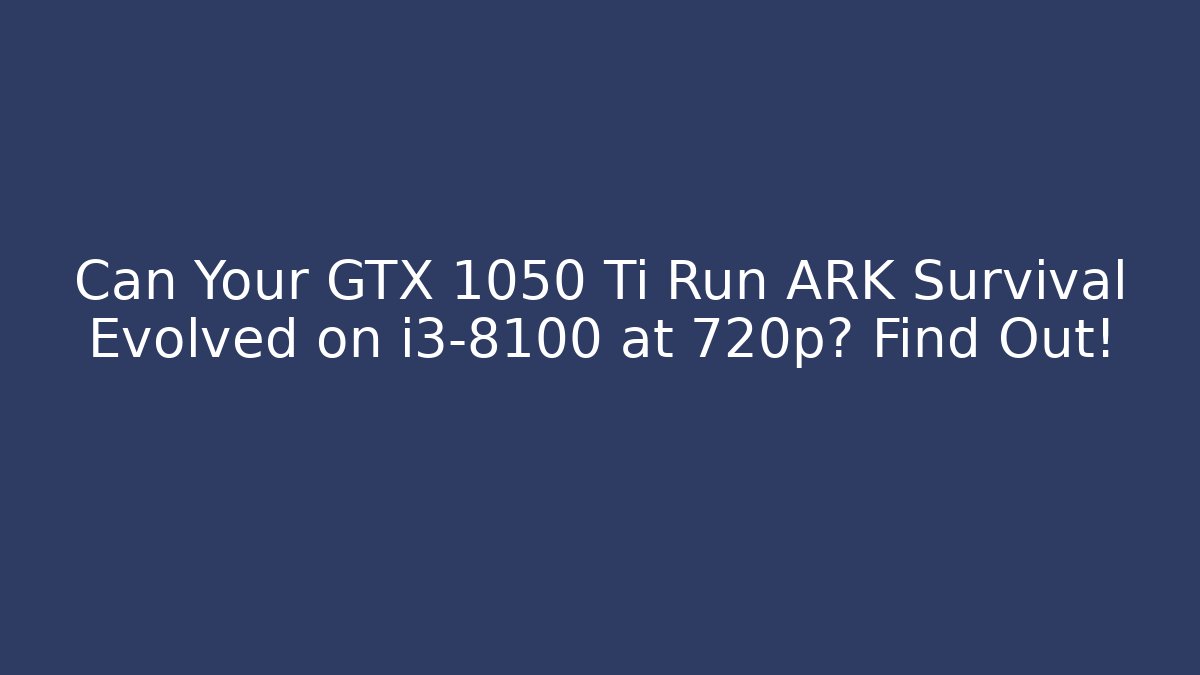 Can Your GTX 1050 Ti Run ARK Survival Evolved on i3-8100 at 720p? Find Out!