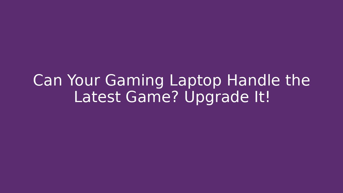 Can Your Gaming Laptop Handle the Latest Game? Upgrade It!