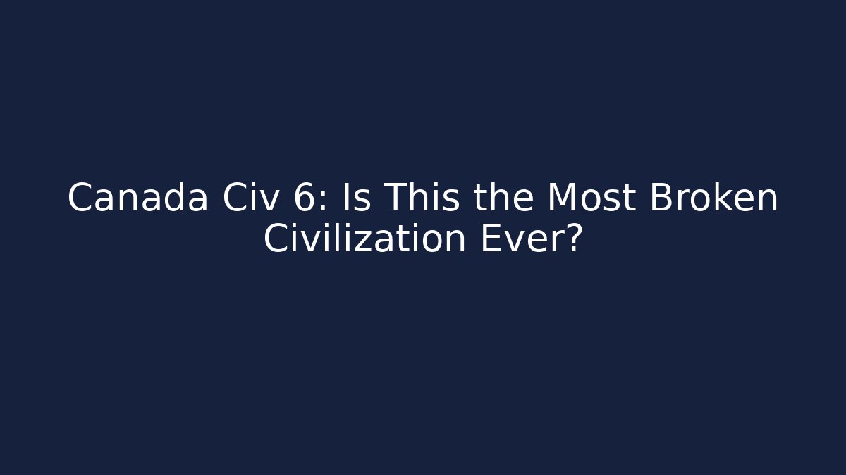 Canada Civ 6: Is This the Most Broken Civilization Ever?