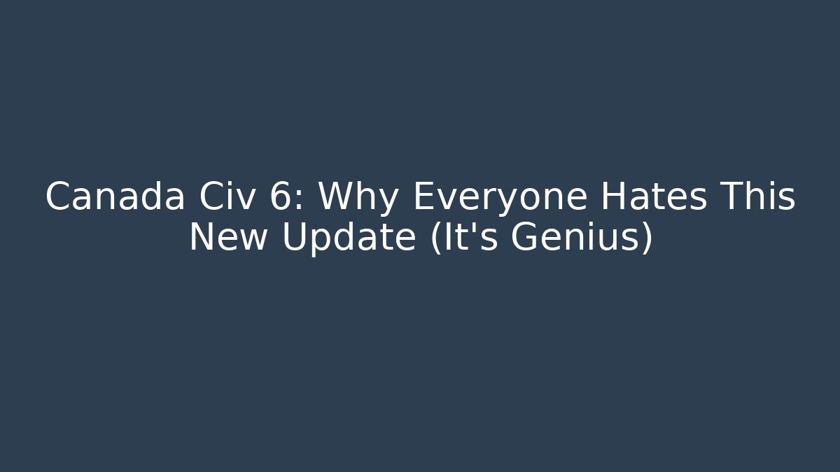 Canada Civ 6: Why Everyone Hates This New Update (It’s Genius)