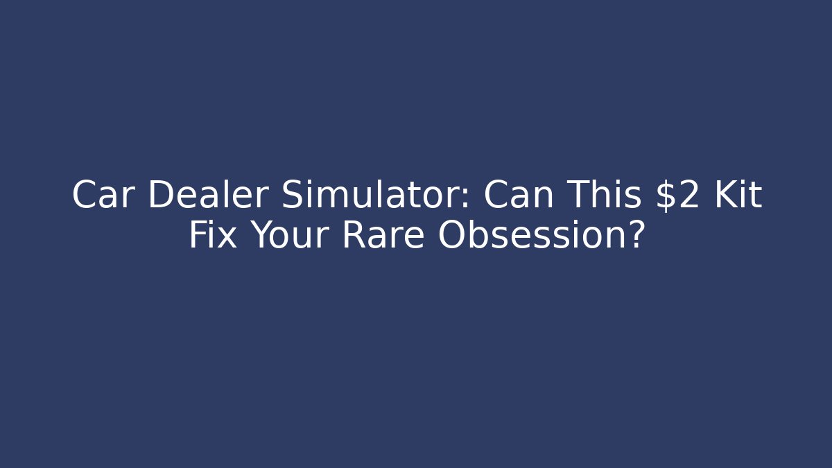 Car Dealer Simulator: Can This $2 Kit Fix Your Rare Obsession?