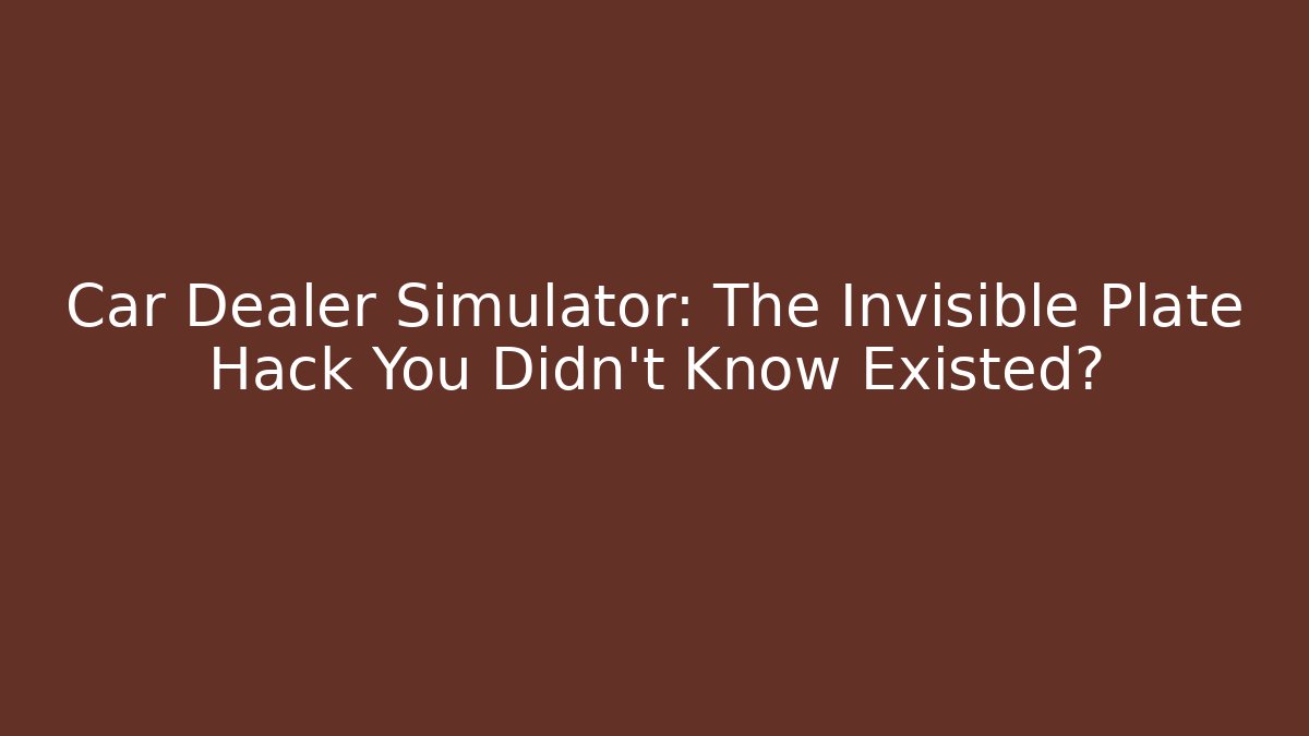 Car Dealer Simulator: The Invisible Plate Hack You Didn't Know Existed?