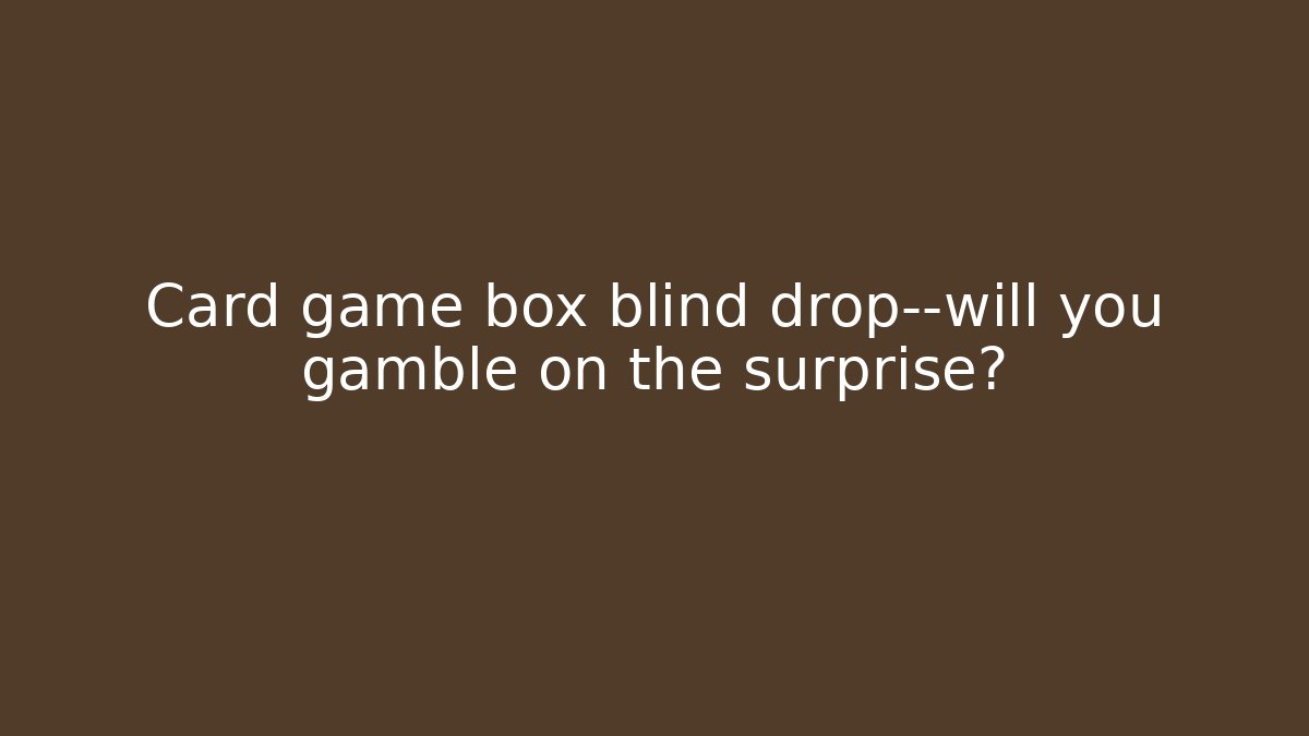 Card game box blind drop—will you gamble on the surprise?