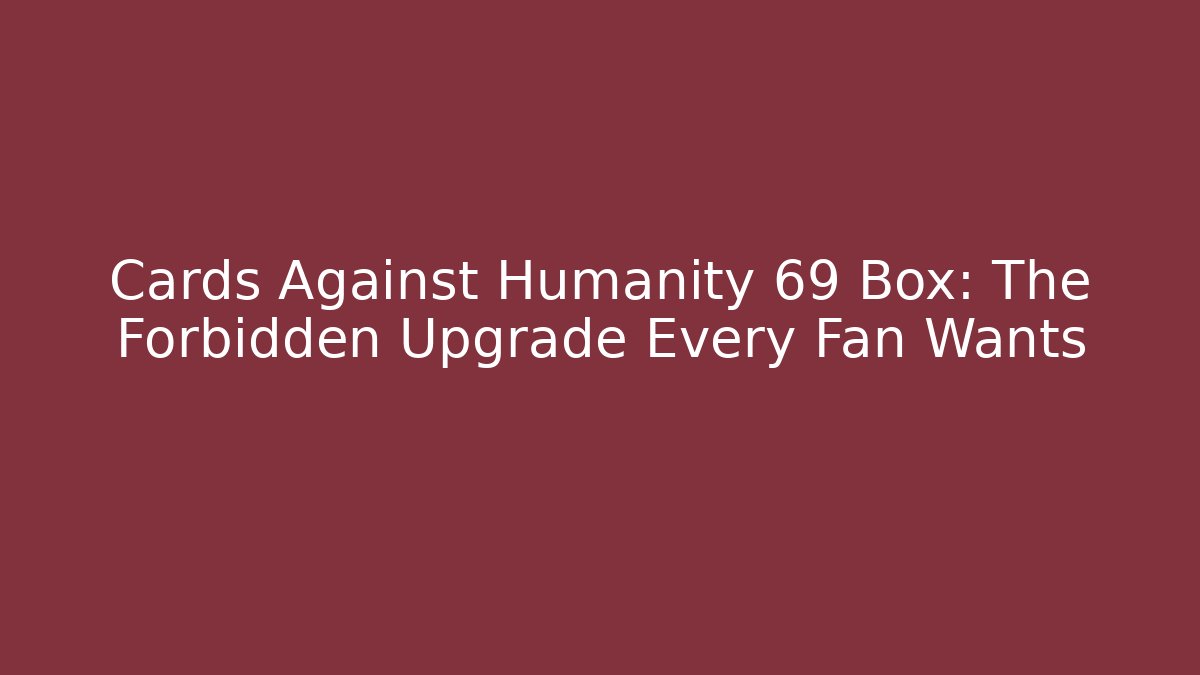 Cards Against Humanity 69 Box: The Forbidden Upgrade Every Fan Wants