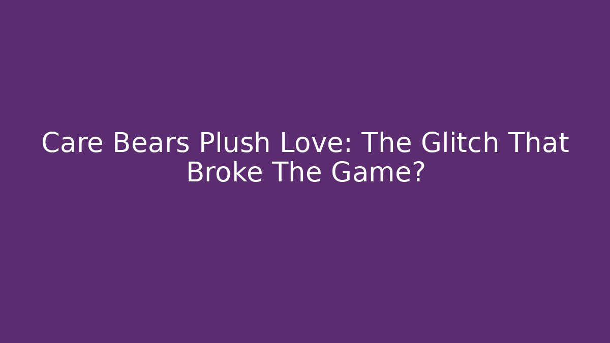 Care Bears Plush Love: The Glitch That Broke The Game?