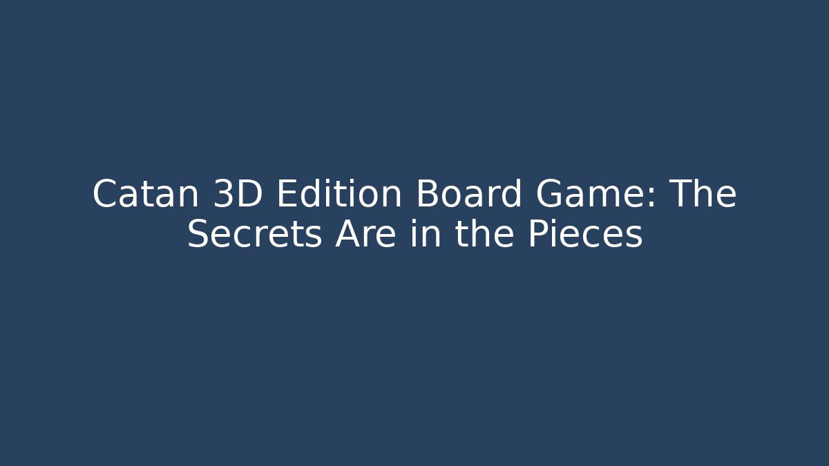 Catan 3D Edition Board Game: The Secrets Are in the Pieces