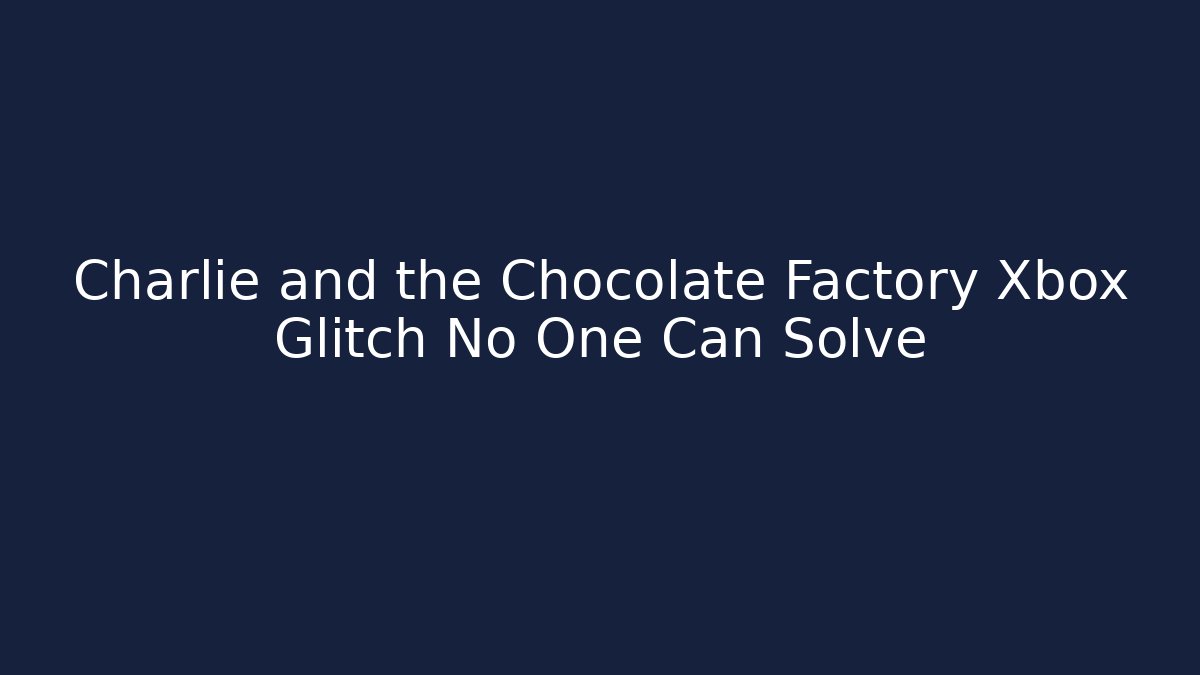 Charlie and the Chocolate Factory Xbox Glitch No One Can Solve