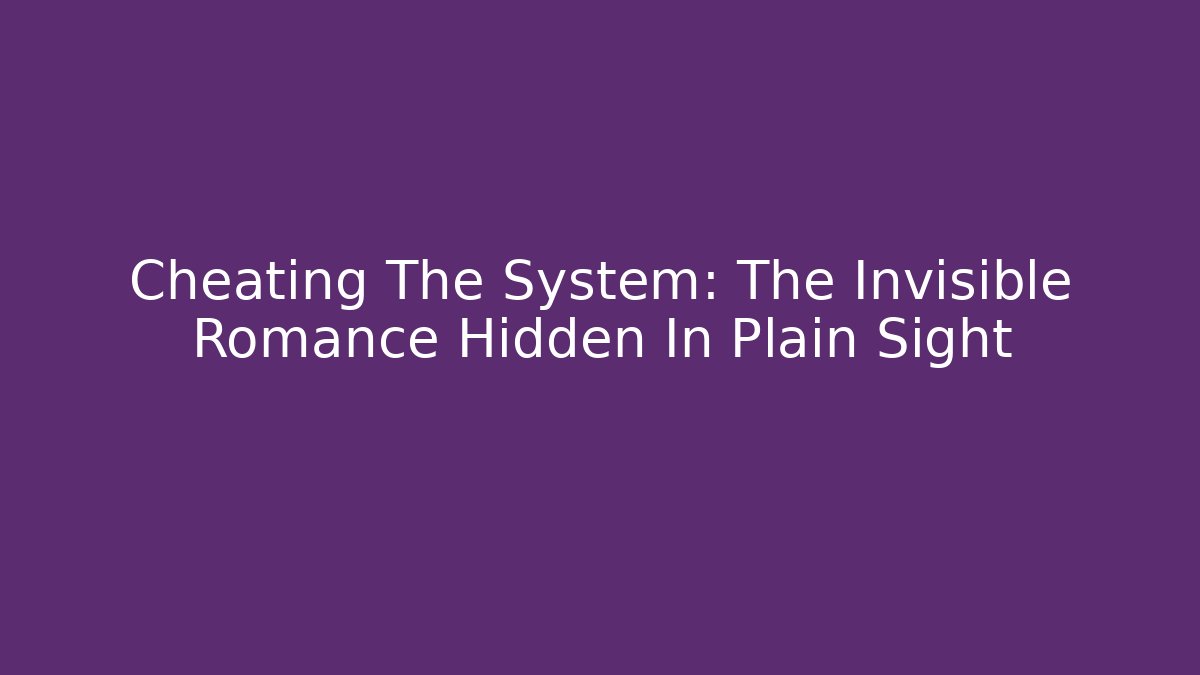 Cheating The System: The Invisible Romance Hidden In Plain Sight
