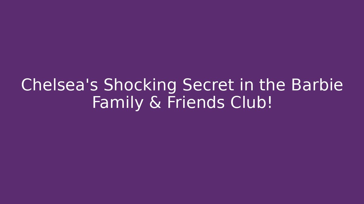 Chelsea’s Shocking Secret in the Barbie Family & Friends Club!