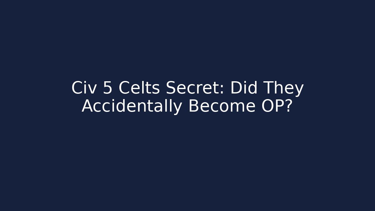 Civ 5 Celts Secret: Did They Accidentally Become OP?