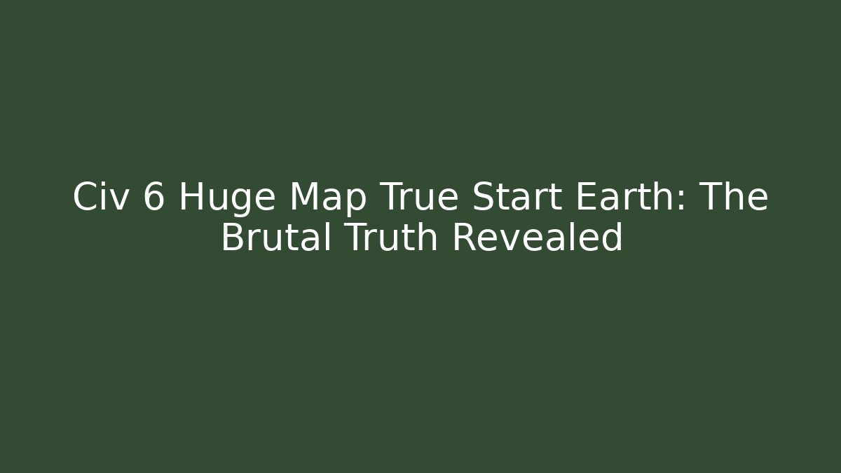 Civ 6 Huge Map True Start Earth: The Brutal Truth Revealed
