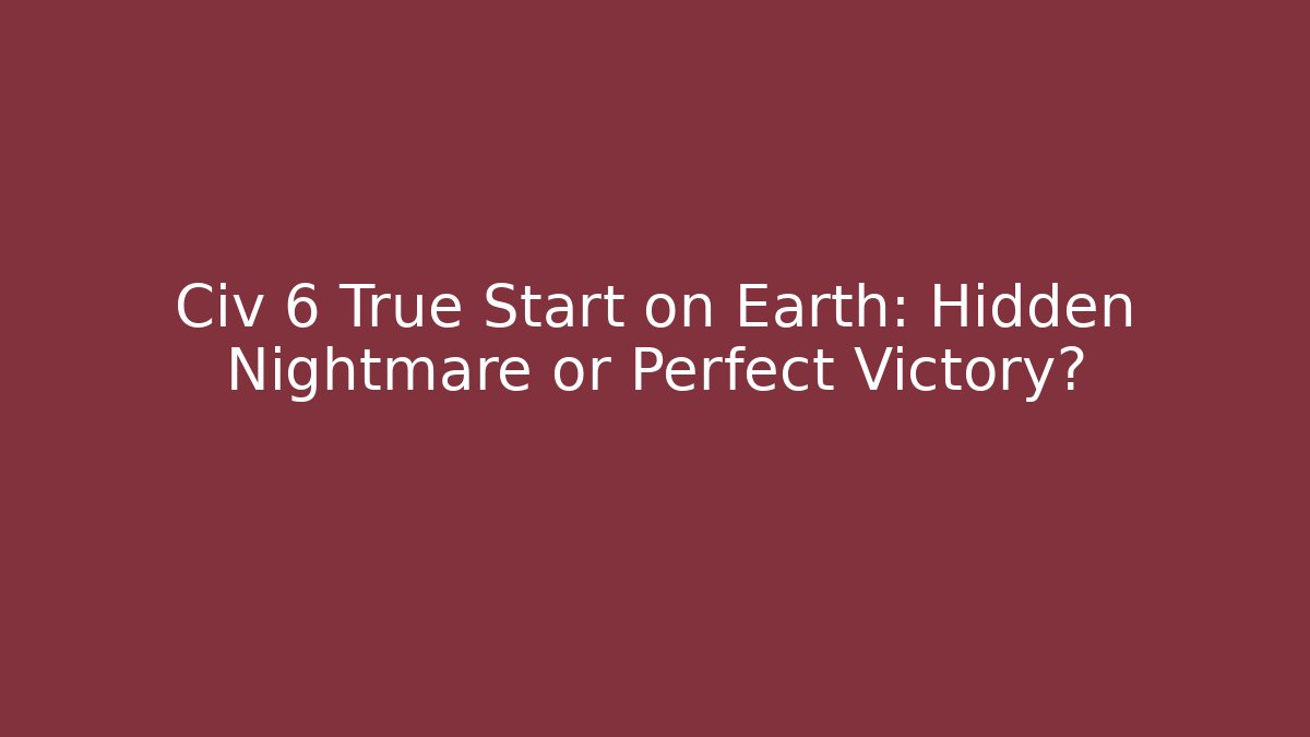 Civ 6 True Start on Earth: Hidden Nightmare or Perfect Victory?