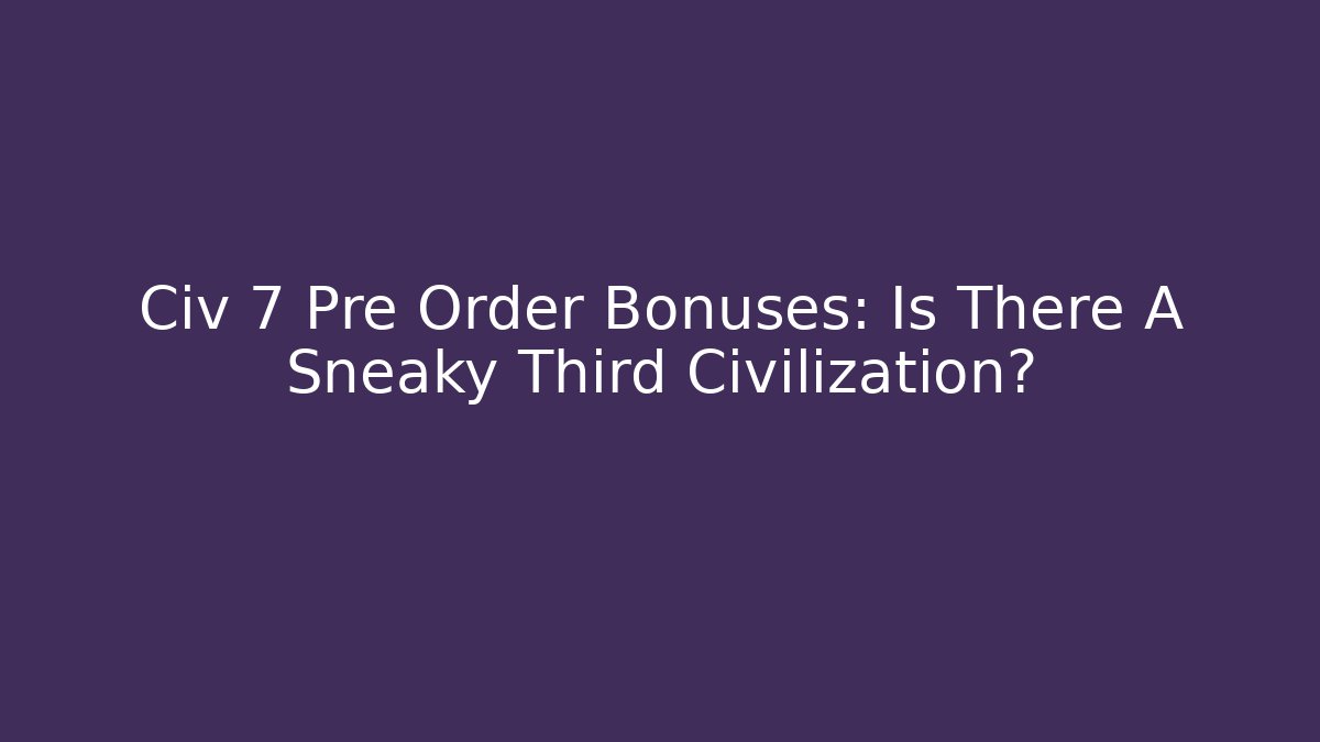 Civ 7 Pre Order Bonuses: Is There A Sneaky Third Civilization?