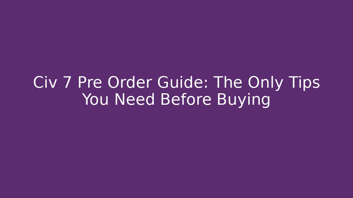 Civ 7 Pre Order Guide: The Only Tips You Need Before Buying