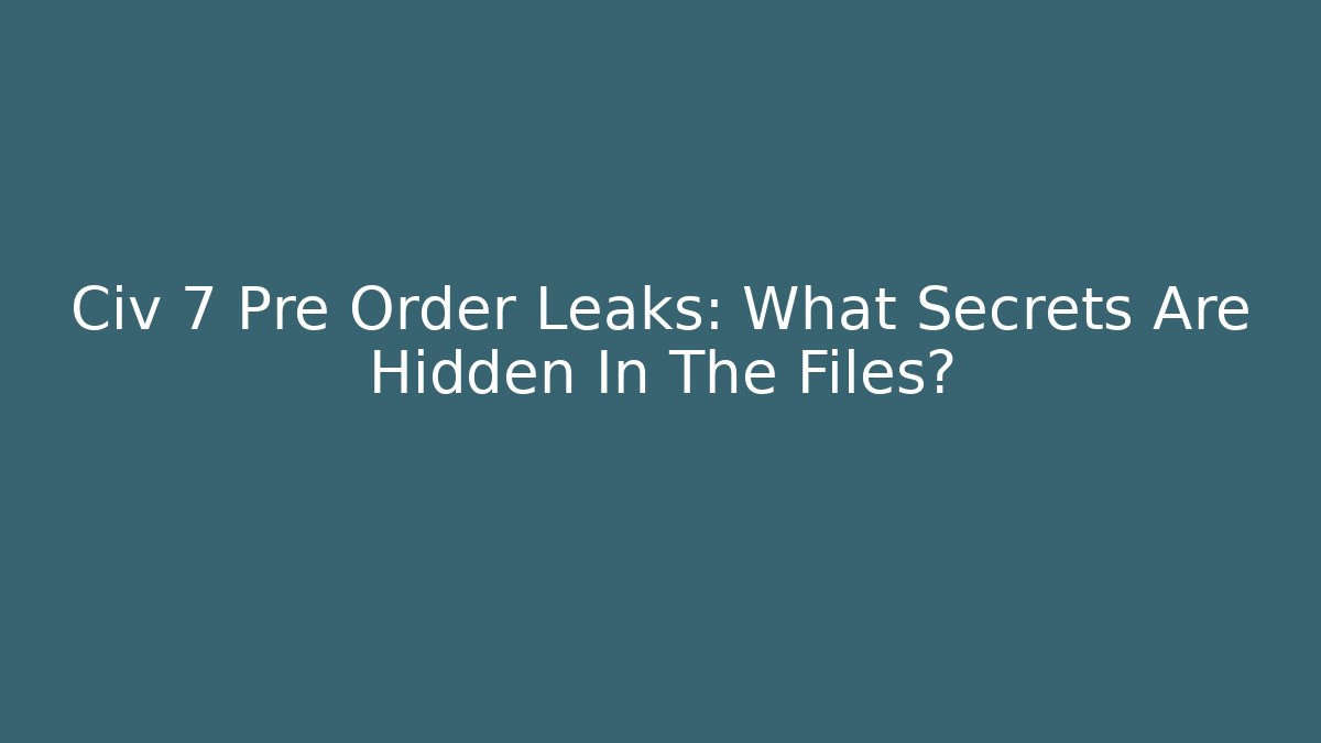 Civ 7 Pre Order Leaks: What Secrets Are Hidden In The Files?