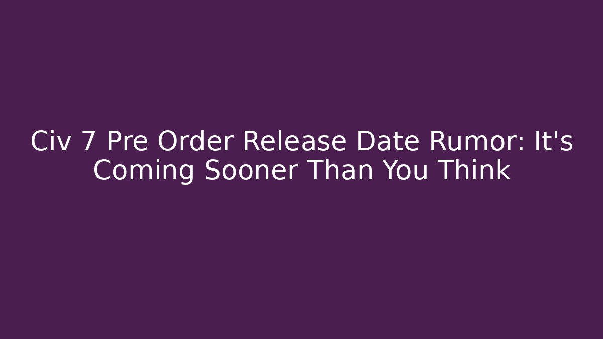 Civ 7 Pre Order Release Date Rumor: It’s Coming Sooner Than You Think