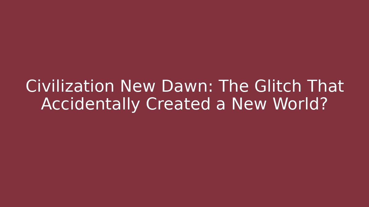 Civilization New Dawn: The Glitch That Accidentally Created a New World?