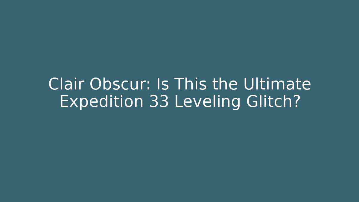 Clair Obscur: Is This the Ultimate Expedition 33 Leveling Glitch?