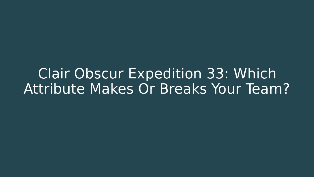 Clair Obscur Expedition 33: Which Attribute Makes Or Breaks Your Team?
