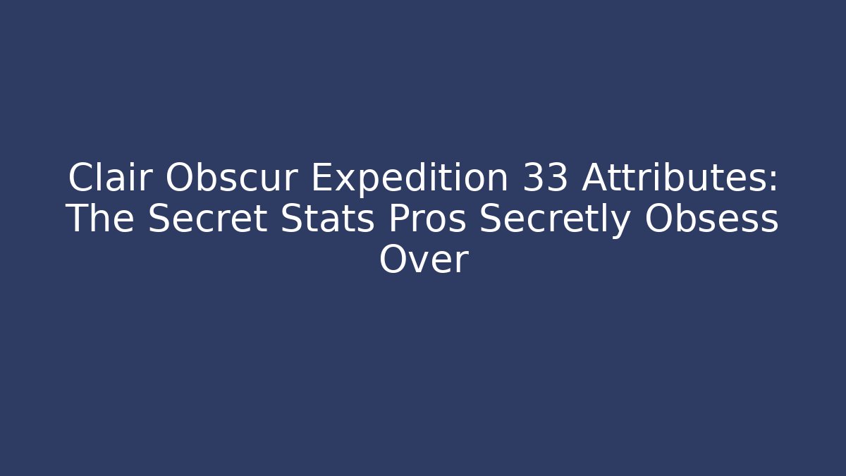 Clair Obscur Expedition 33 Attributes: The Secret Stats Pros Secretly Obsess Over
