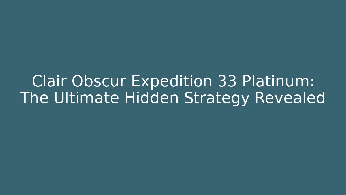 Clair Obscur Expedition 33 Platinum: The Ultimate Hidden Strategy Revealed