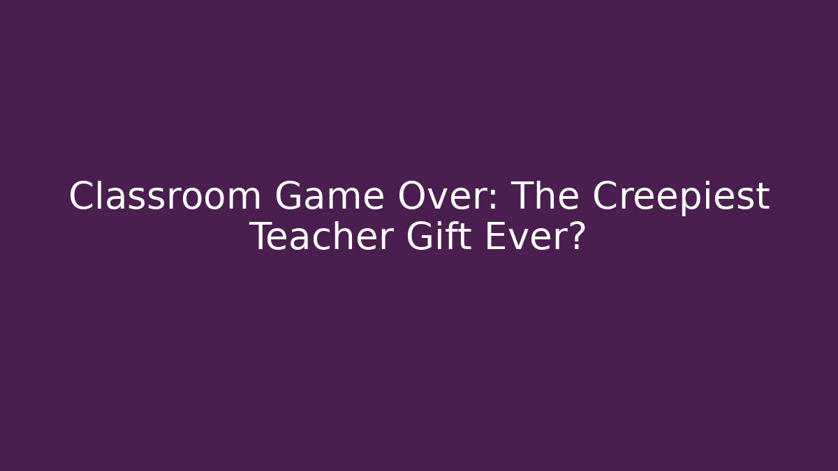 Classroom Game Over: The Creepiest Teacher Gift Ever?