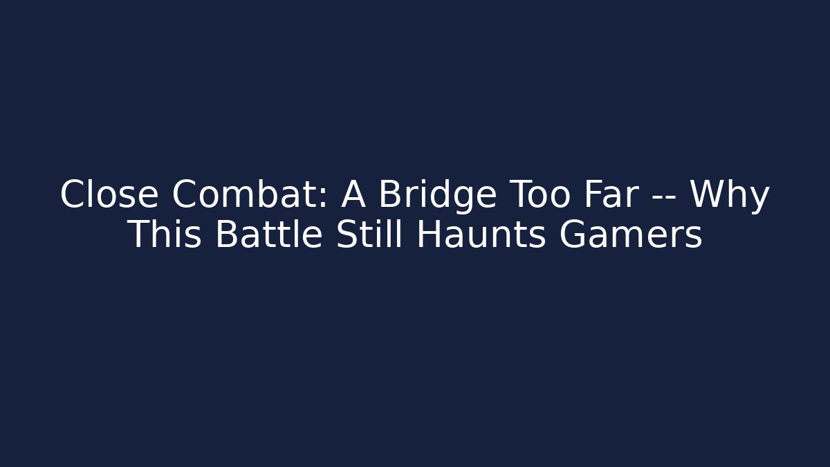 Close Combat: A Bridge Too Far — Why This Battle Still Haunts Gamers