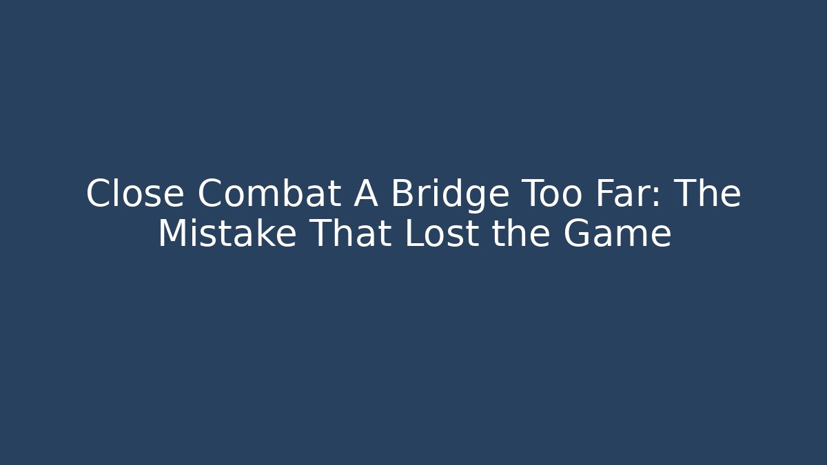 Close Combat A Bridge Too Far: The Mistake That Lost the Game