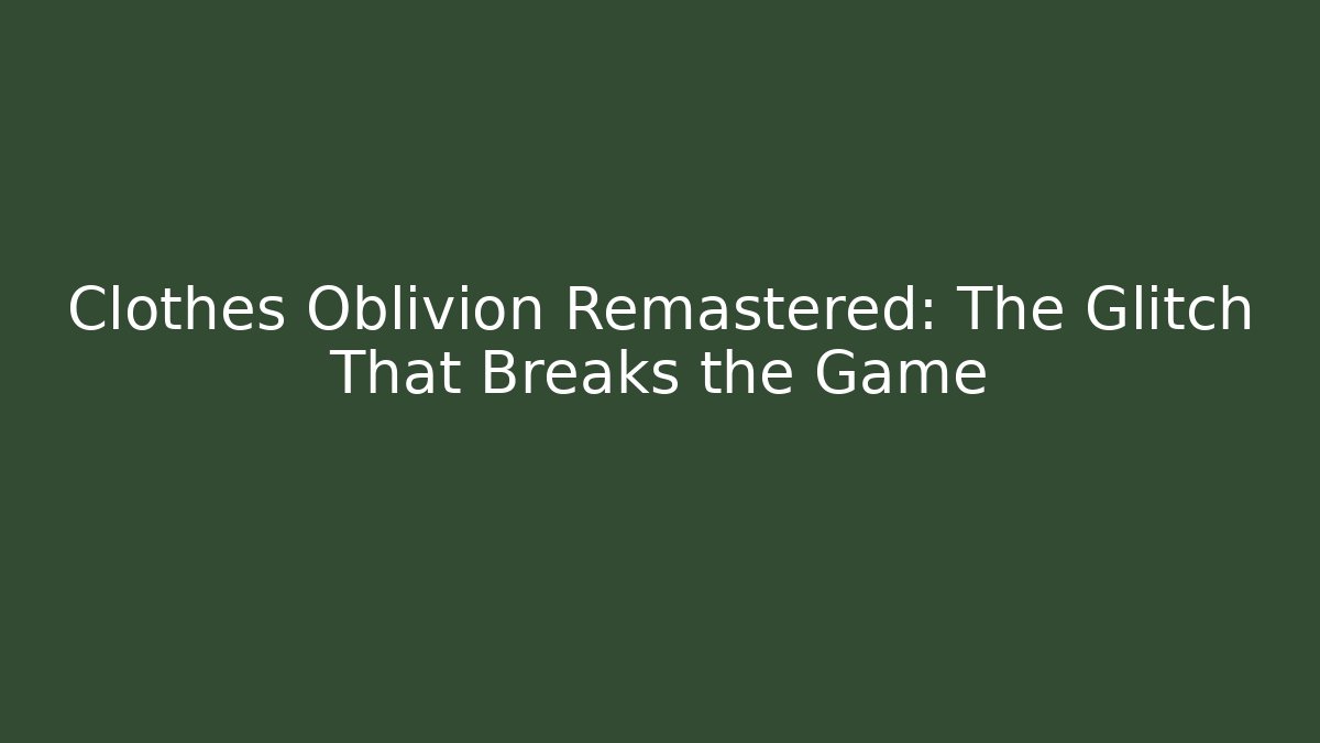 Clothes Oblivion Remastered: The Glitch That Breaks the Game - Sports History Weekly