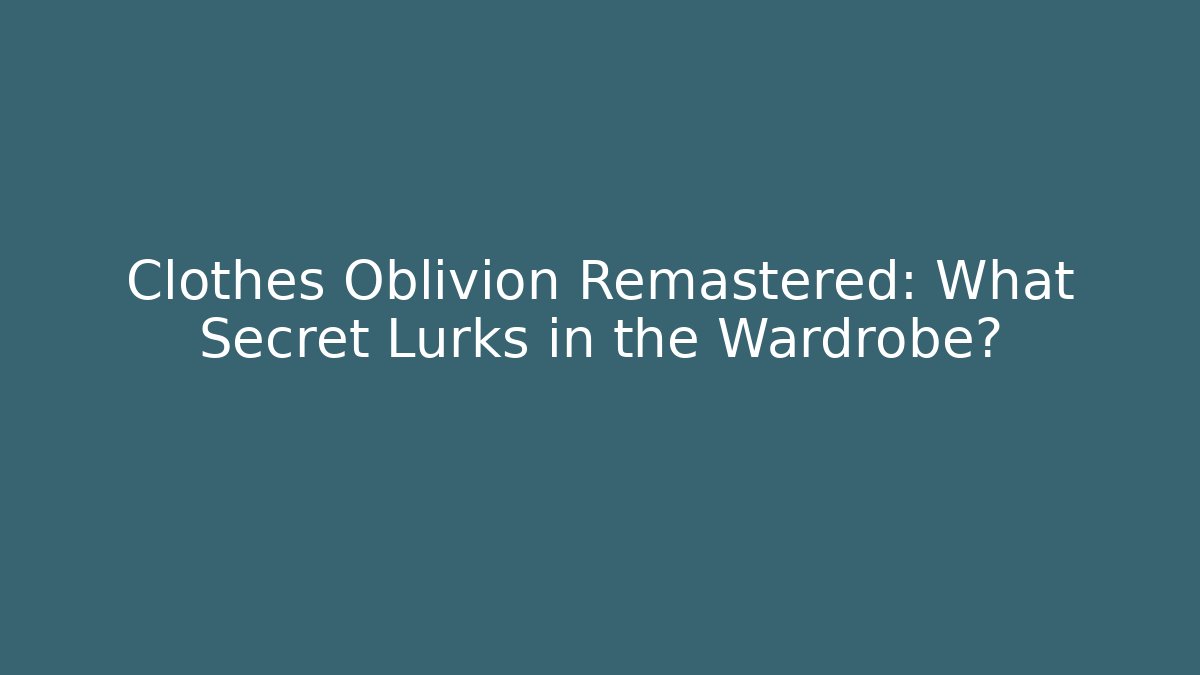 Clothes Oblivion Remastered: What Secret Lurks in the Wardrobe?