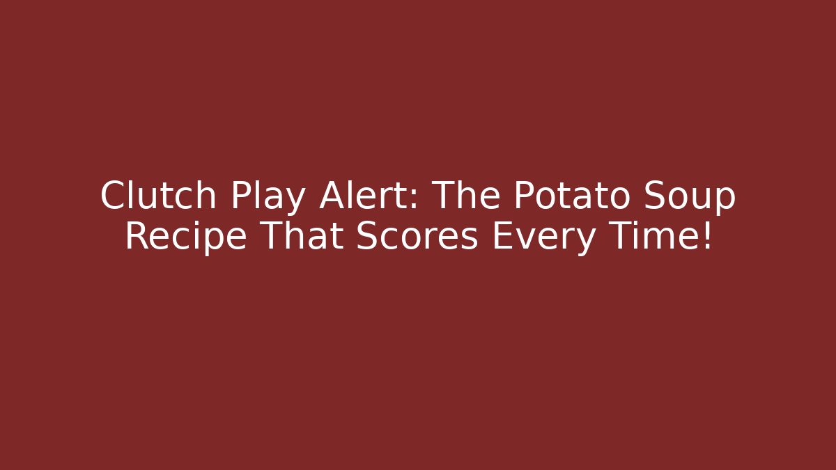 Clutch Play Alert: The Potato Soup Recipe That Scores Every Time!