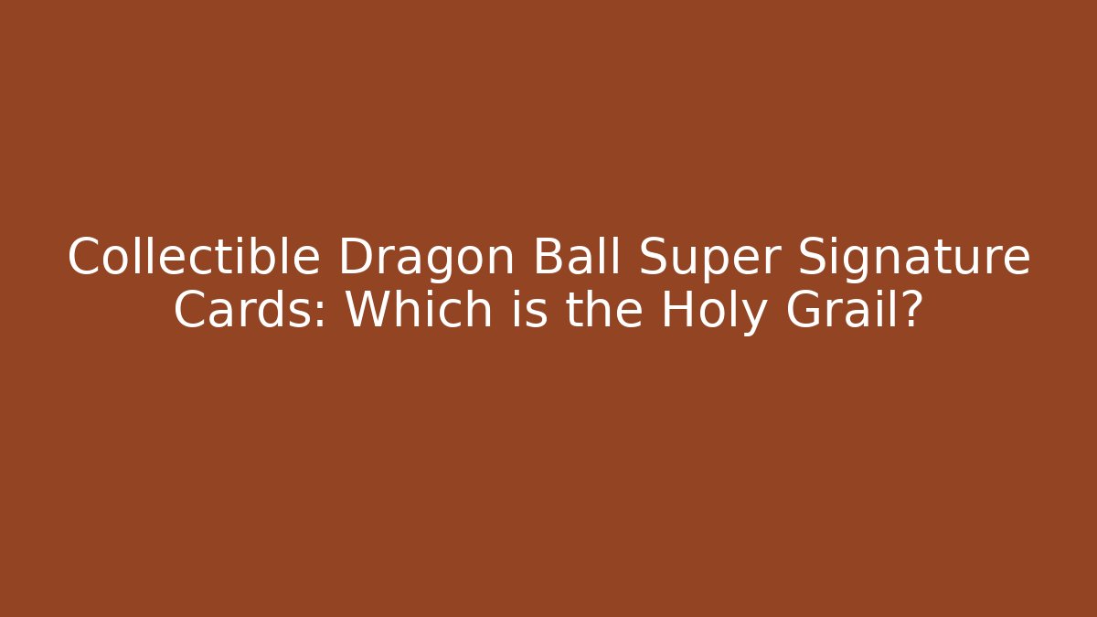 Collectible Dragon Ball Super Signature Cards: Which is the Holy Grail?