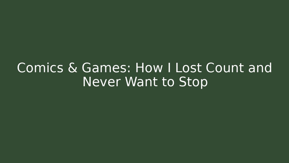 Comics & Games: How I Lost Count and Never Want to Stop