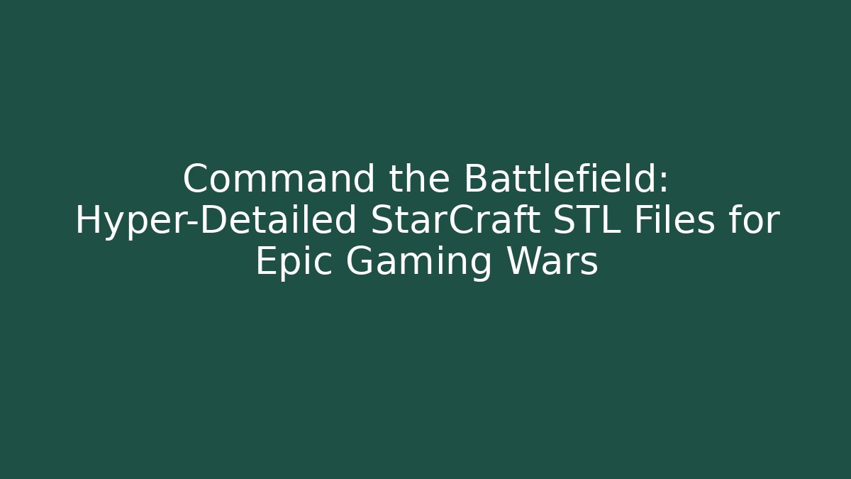 Command the Battlefield: Hyper-Detailed StarCraft STL Files for Epic Gaming Wars - Sports History Weekly