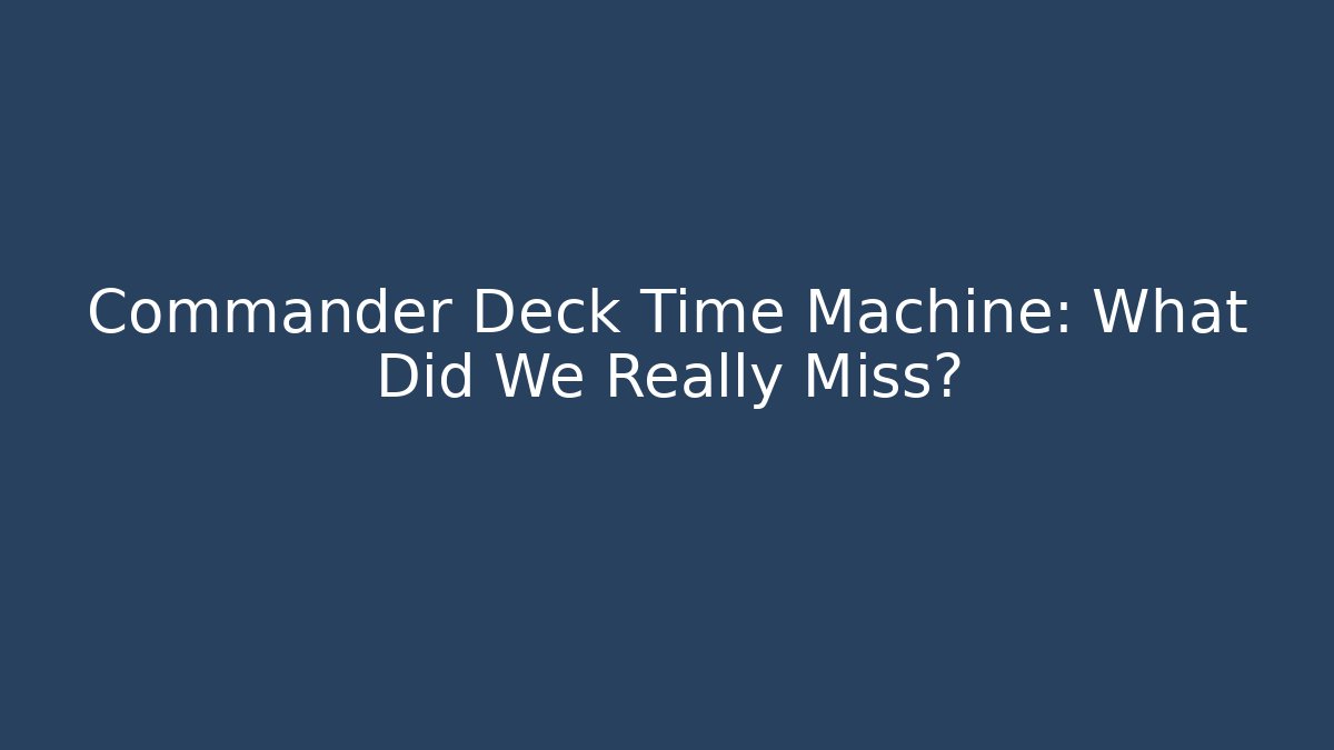 Commander Deck Time Machine: What Did We Really Miss?