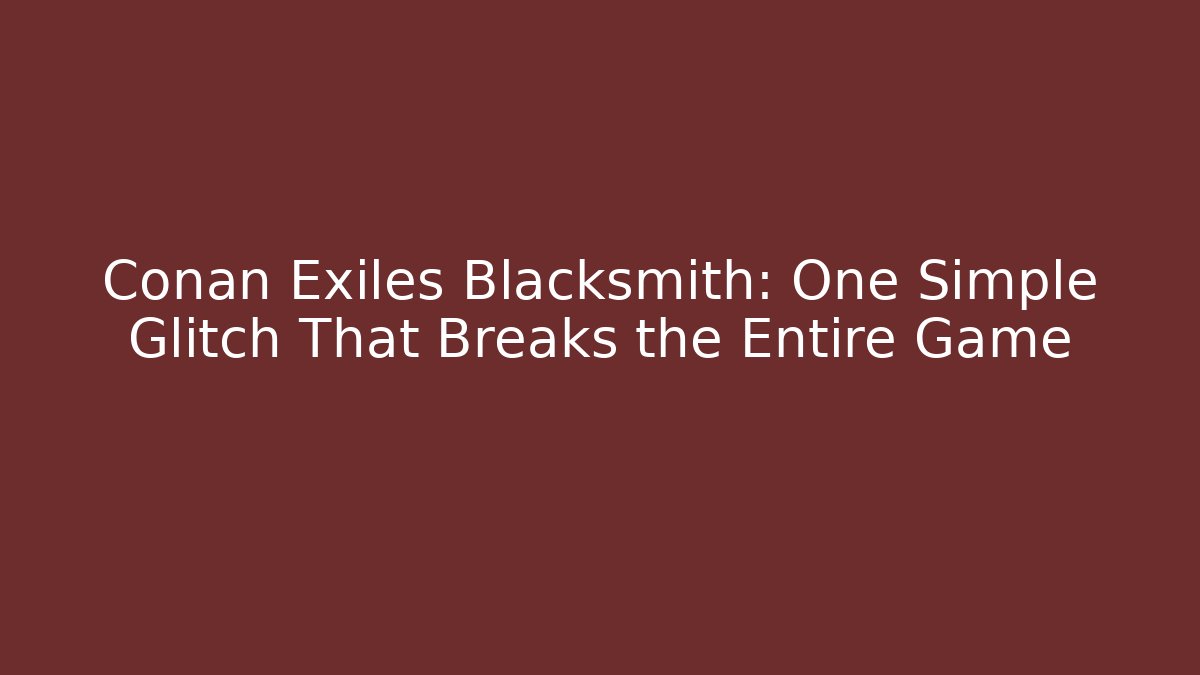 Conan Exiles Blacksmith: One Simple Glitch That Breaks the Entire Game