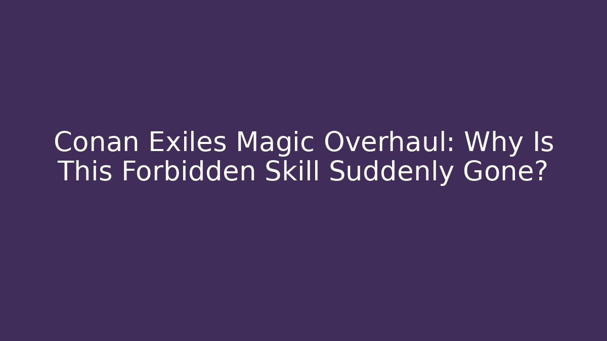 Conan Exiles Magic Overhaul: Why Is This Forbidden Skill Suddenly Gone?