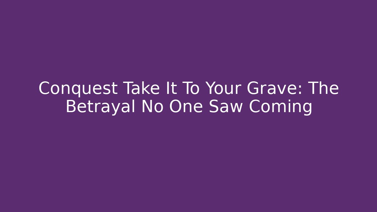 Conquest Take It To Your Grave: The Betrayal No One Saw Coming