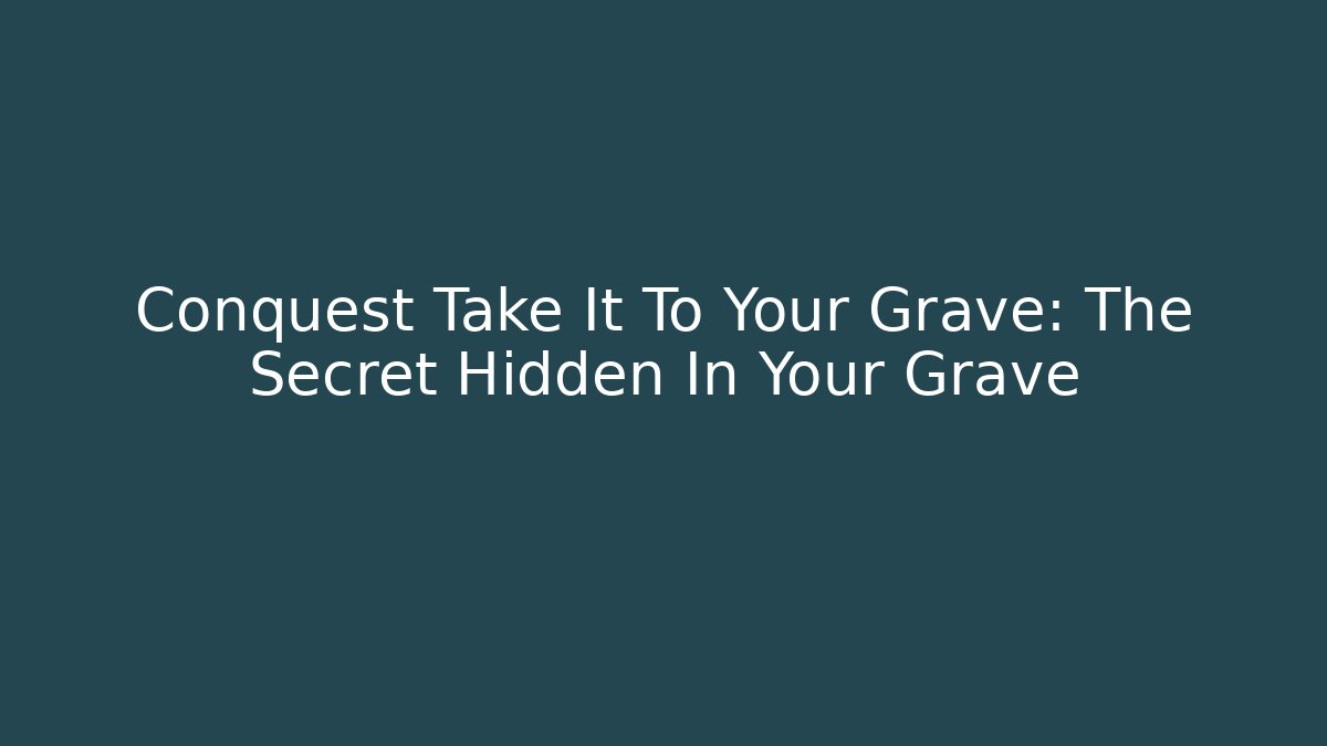 Conquest Take It To Your Grave: The Secret Hidden In Your Grave