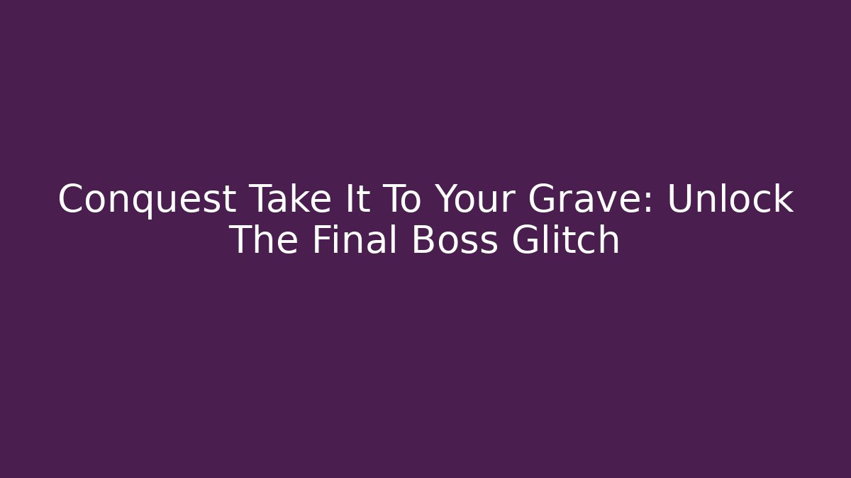 Conquest Take It To Your Grave: Unlock The Final Boss Glitch