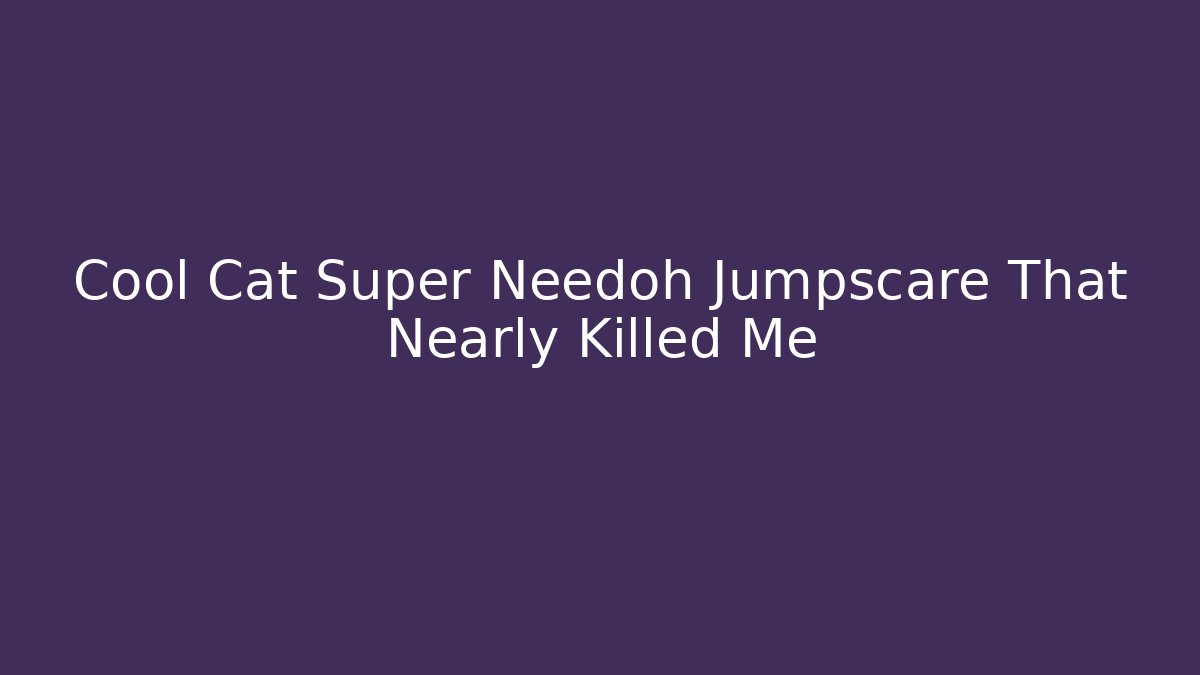 Cool Cat Super Needoh Jumpscare That Nearly Killed Me