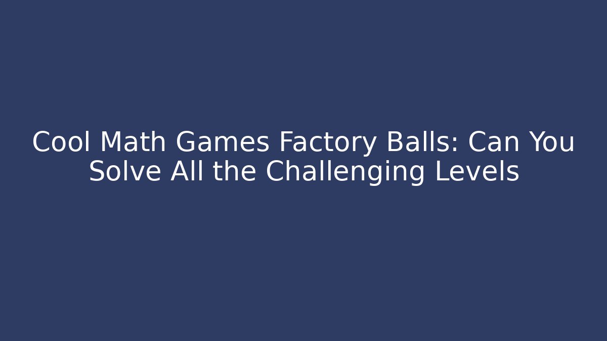 Cool Math Games Factory Balls: Can You Solve All the Challenging Levels